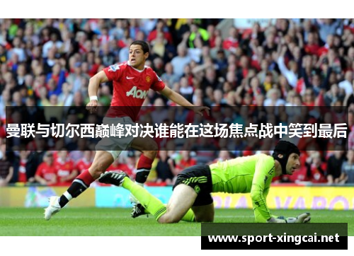 曼联与切尔西巅峰对决谁能在这场焦点战中笑到最后